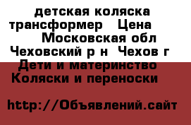 детская коляска трансформер › Цена ­ 4 500 - Московская обл., Чеховский р-н, Чехов г. Дети и материнство » Коляски и переноски   